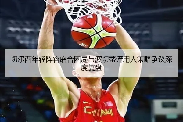 切尔西年轻阵容磨合困局与波切蒂诺用人策略争议深度复盘