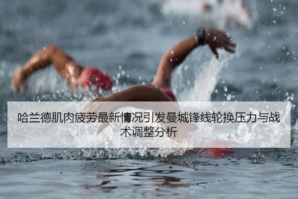 哈兰德肌肉疲劳最新情况引发曼城锋线轮换压力与战术调整分析