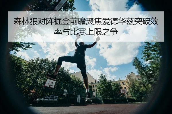 森林狼对阵掘金前瞻聚焦爱德华兹突破效率与比赛上限之争