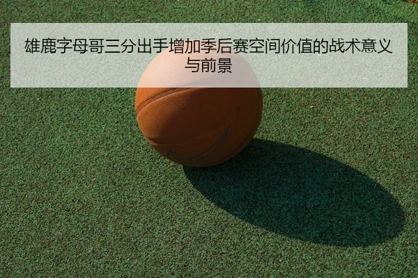 雄鹿字母哥三分出手增加季后赛空间价值的战术意义与前景