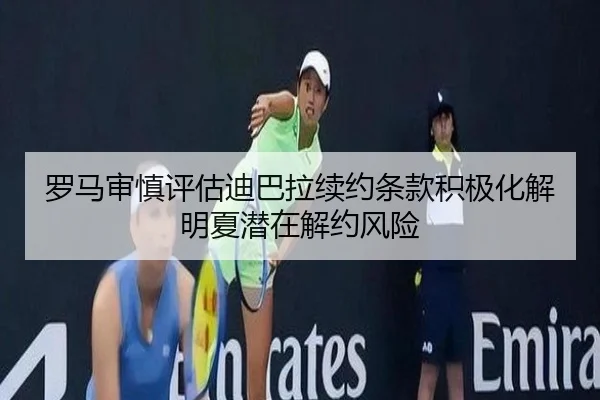 罗马审慎评估迪巴拉续约条款积极化解明夏潜在解约风险