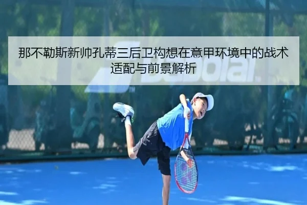 那不勒斯新帅孔蒂三后卫构想在意甲环境中的战术适配与前景解析