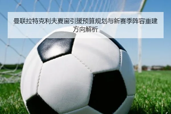 曼联拉特克利夫夏窗引援预算规划与新赛季阵容重建方向解析