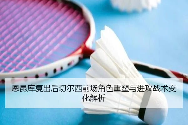 恩昆库复出后切尔西前场角色重塑与进攻战术变化解析