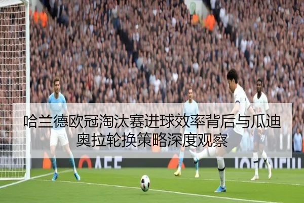 哈兰德欧冠淘汰赛进球效率背后与瓜迪奥拉轮换策略深度观察