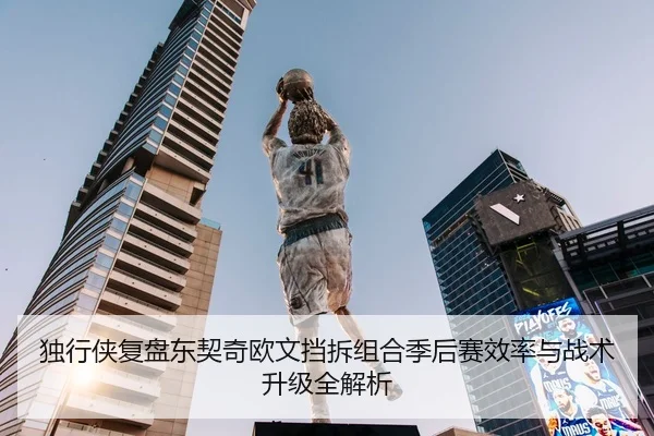 独行侠复盘东契奇欧文挡拆组合季后赛效率与战术升级全解析