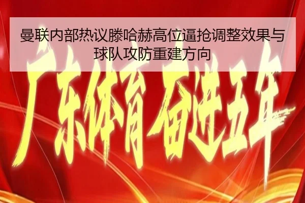 曼联内部热议滕哈赫高位逼抢调整效果与球队攻防重建方向