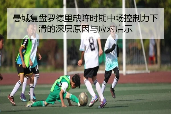 曼城复盘罗德里缺阵时期中场控制力下滑的深层原因与应对启示