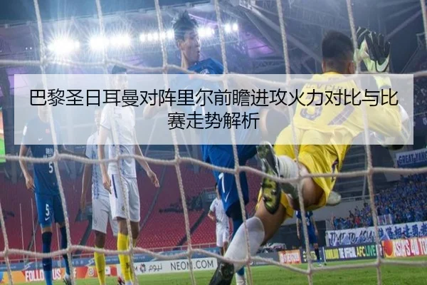 巴黎圣日耳曼对阵里尔前瞻进攻火力对比与比赛走势解析