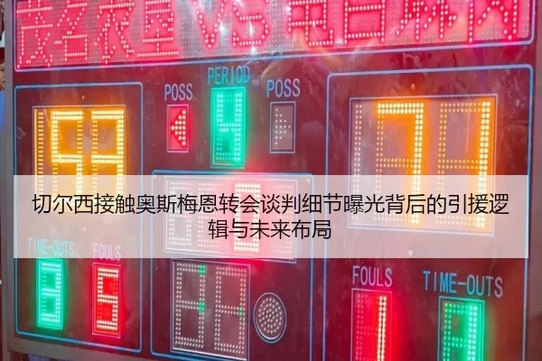 切尔西接触奥斯梅恩转会谈判细节曝光背后的引援逻辑与未来布局