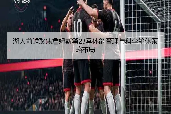 湖人前瞻聚焦詹姆斯第23季体能管理与科学轮休策略布局