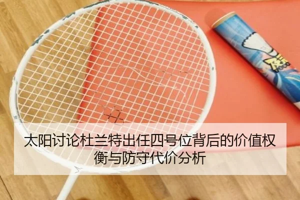 太阳讨论杜兰特出任四号位背后的价值权衡与防守代价分析