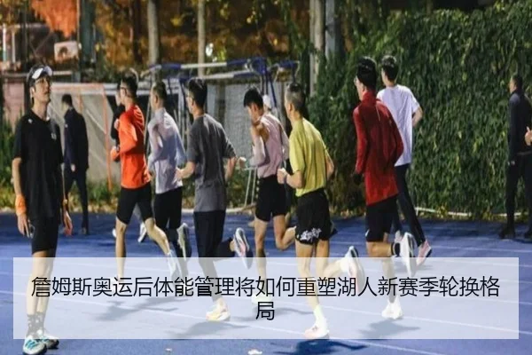 詹姆斯奥运后体能管理将如何重塑湖人新赛季轮换格局