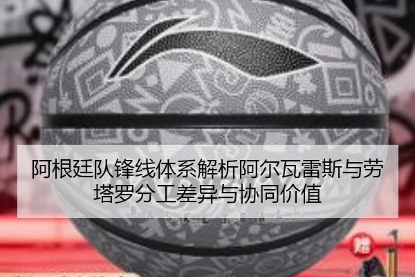 阿根廷队锋线体系解析阿尔瓦雷斯与劳塔罗分工差异与协同价值