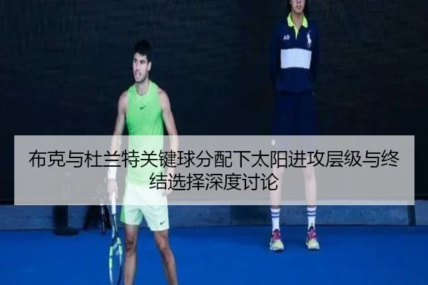 布克与杜兰特关键球分配下太阳进攻层级与终结选择深度讨论