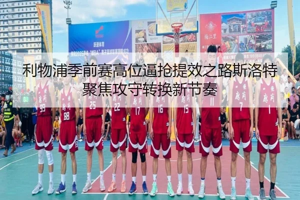 利物浦季前赛高位逼抢提效之路斯洛特聚焦攻守转换新节奏